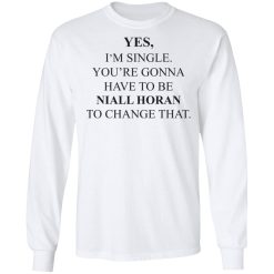 Yes I'm Single You're Gonna Have To Be Niall Horan To Change That T-Shirts, Hoodies, Long Sleeve 37