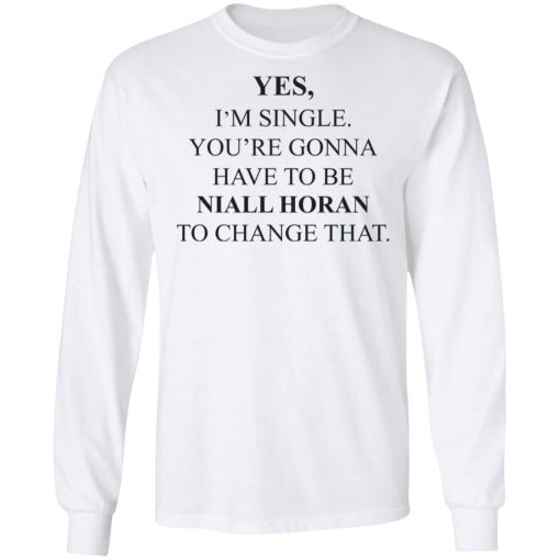 Yes I'm Single You're Gonna Have To Be Niall Horan To Change That T-Shirts, Hoodies, Long Sleeve 15