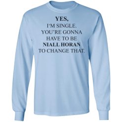 Yes I'm Single You're Gonna Have To Be Niall Horan To Change That T-Shirts, Hoodies, Long Sleeve 39