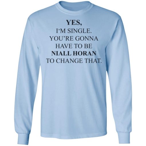 Yes I'm Single You're Gonna Have To Be Niall Horan To Change That T-Shirts, Hoodies, Long Sleeve 17