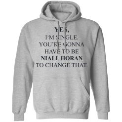 Yes I'm Single You're Gonna Have To Be Niall Horan To Change That T-Shirts, Hoodies, Long Sleeve 41