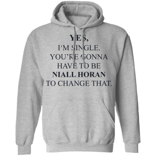 Yes I'm Single You're Gonna Have To Be Niall Horan To Change That T-Shirts, Hoodies, Long Sleeve 19