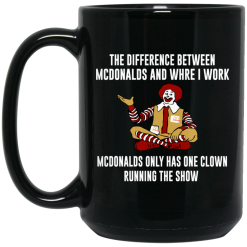 The Difference Between McDonalds And Where I Work McDonalds Only Has One Clown Running The Show Mug 6