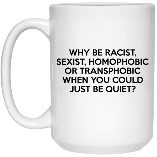 Why Be Racist Sexist Homophobic Or Transphobic When You Could Just Be Quiet Mug 3