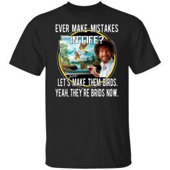 Bob Ross Ever Make Mistakes In Life Let’s Make Them Birds Yeah They’re Birds Now T-Shirt