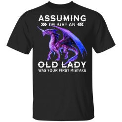 Dragon Assuming I'm Just An Old Lady Was Your First Mistake Shirt