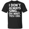 I Don't Always Sing Oh Wait Yes I Do Shirt