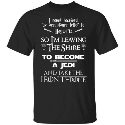 I Never Received My Acceptance Letter To Hogwarts So I’m Leaving The Shire To Become A Jedi And Take The Iron Throne T-Shirt