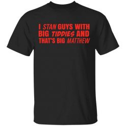 I Stan Guys With Big Tiddies And That's Big Matthew Shirt