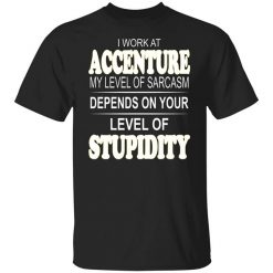 I Work At Accenture My Level Of Sarcasm Depends On Your Level Of Stupidity T-Shirt