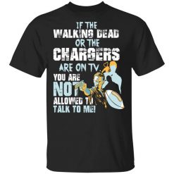 If The Walking Dead Or The Chargers Are On TV You Are Not Allowed To Talk To Me Shirt