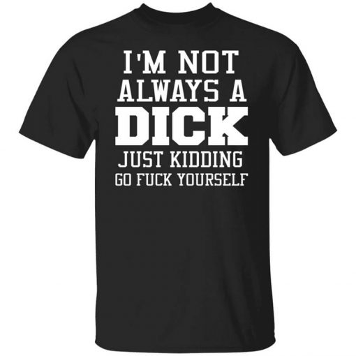 I’m Not Always A Dick Just Kidding Go Fuck Yourself T-Shirt