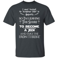 I Never Received My Acceptance Letter To Hogwarts So I’m Leaving The Shire To Become A Jedi And Take The Iron Throne T-Shirts, Hoodies, Long Sleeve 28