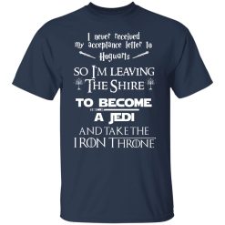 I Never Received My Acceptance Letter To Hogwarts So I’m Leaving The Shire To Become A Jedi And Take The Iron Throne T-Shirts, Hoodies, Long Sleeve 30