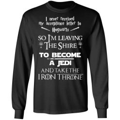 I Never Received My Acceptance Letter To Hogwarts So I’m Leaving The Shire To Become A Jedi And Take The Iron Throne T-Shirts, Hoodies, Long Sleeve 42