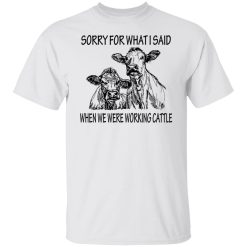 Sorry For What I Said When We Were Working Cattle T-Shirts, Hoodies, Long Sleeve 25