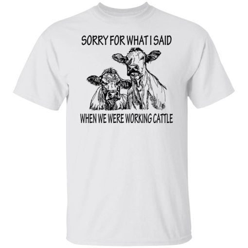 Sorry For What I Said When We Were Working Cattle T-Shirts, Hoodies, Long Sleeve 3