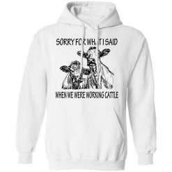 Sorry For What I Said When We Were Working Cattle T-Shirts, Hoodies, Long Sleeve 43