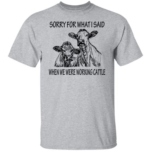 Sorry For What I Said When We Were Working Cattle T-Shirts, Hoodies, Long Sleeve 5