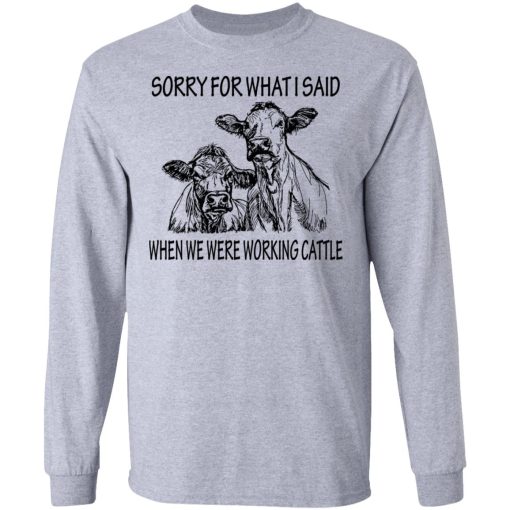 Sorry For What I Said When We Were Working Cattle T-Shirts, Hoodies, Long Sleeve 13