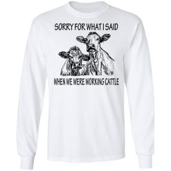 Sorry For What I Said When We Were Working Cattle T-Shirts, Hoodies, Long Sleeve 37