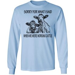 Sorry For What I Said When We Were Working Cattle T-Shirts, Hoodies, Long Sleeve 39