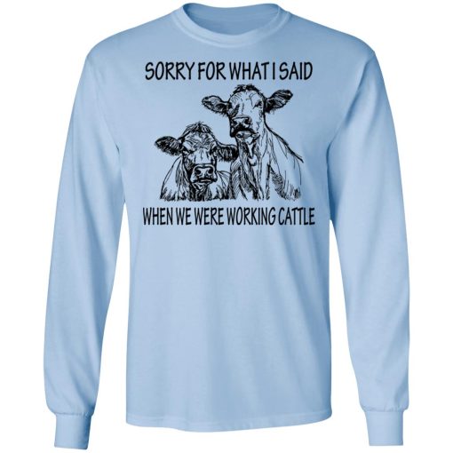 Sorry For What I Said When We Were Working Cattle T-Shirts, Hoodies, Long Sleeve 17