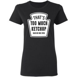 That’s Too Much Ketchup Said No One Ever T-Shirts, Hoodies, Long Sleeve 33