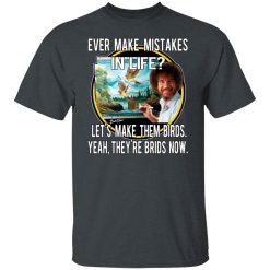 Bob Ross Ever Make Mistakes In Life Let’s Make Them Birds Yeah They’re Birds Now T-Shirts, Hoodies, Long Sleeve 27