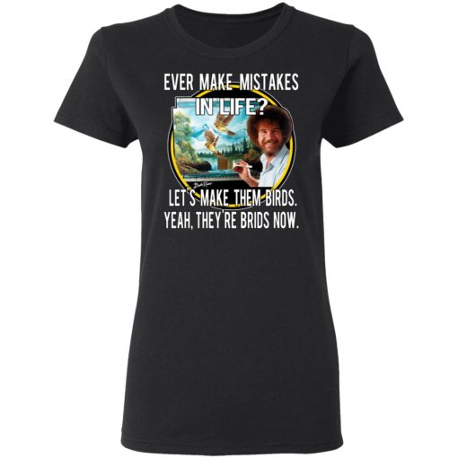 Bob Ross Ever Make Mistakes In Life Let’s Make Them Birds Yeah They’re Birds Now T-Shirts, Hoodies, Long Sleeve 9