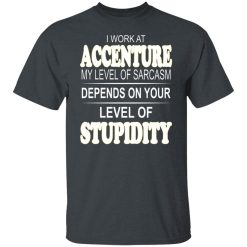 I Work At Accenture My Level Of Sarcasm Depends On Your Level Of Stupidity T-Shirts, Hoodies, Long Sleeve 27