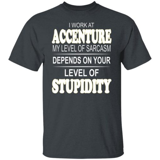 I Work At Accenture My Level Of Sarcasm Depends On Your Level Of Stupidity T-Shirts, Hoodies, Long Sleeve 4