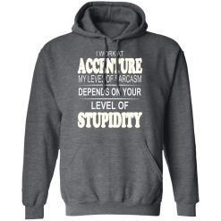 I Work At Accenture My Level Of Sarcasm Depends On Your Level Of Stupidity T-Shirts, Hoodies, Long Sleeve 47