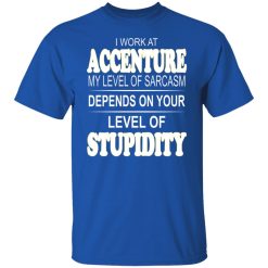 I Work At Accenture My Level Of Sarcasm Depends On Your Level Of Stupidity T-Shirts, Hoodies, Long Sleeve 31