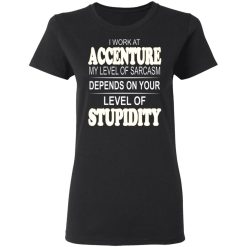 I Work At Accenture My Level Of Sarcasm Depends On Your Level Of Stupidity T-Shirts, Hoodies, Long Sleeve 34