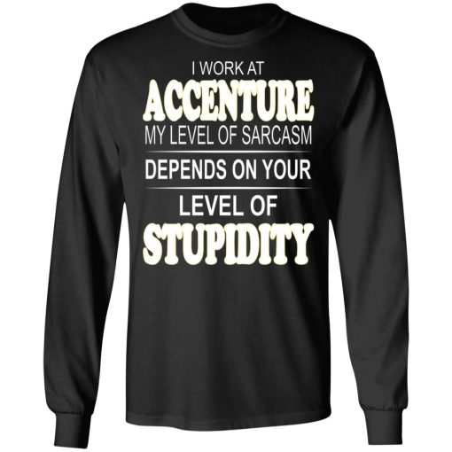 I Work At Accenture My Level Of Sarcasm Depends On Your Level Of Stupidity T-Shirts, Hoodies, Long Sleeve 17