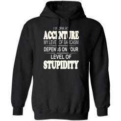 I Work At Accenture My Level Of Sarcasm Depends On Your Level Of Stupidity T-Shirts, Hoodies, Long Sleeve 44