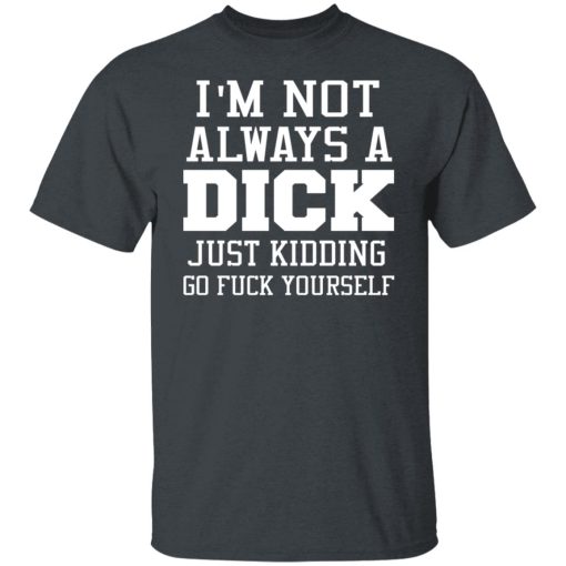 I’m Not Always A Dick Just Kidding Go Fuck Yourself T-Shirts, Hoodies, Long Sleeve 3