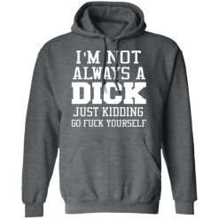 I’m Not Always A Dick Just Kidding Go Fuck Yourself T-Shirts, Hoodies, Long Sleeve 47
