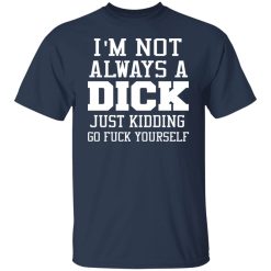 I’m Not Always A Dick Just Kidding Go Fuck Yourself T-Shirts, Hoodies, Long Sleeve 29