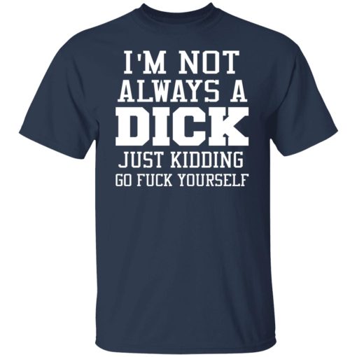 I’m Not Always A Dick Just Kidding Go Fuck Yourself T-Shirts, Hoodies, Long Sleeve 5