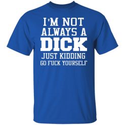 I’m Not Always A Dick Just Kidding Go Fuck Yourself T-Shirts, Hoodies, Long Sleeve 31