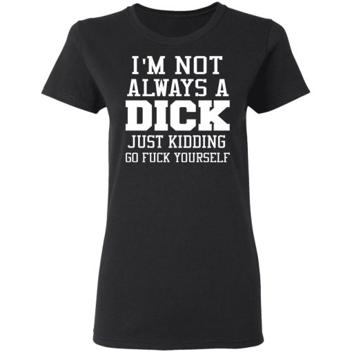 I’m Not Always A Dick Just Kidding Go Fuck Yourself T-Shirts, Hoodies, Long Sleeve 9