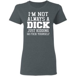 I’m Not Always A Dick Just Kidding Go Fuck Yourself T-Shirts, Hoodies, Long Sleeve 35