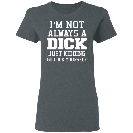 I’m Not Always A Dick Just Kidding Go Fuck Yourself T-Shirts, Hoodies, Long Sleeve 11