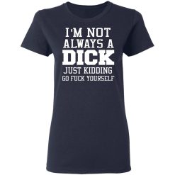 I’m Not Always A Dick Just Kidding Go Fuck Yourself T-Shirts, Hoodies, Long Sleeve 37