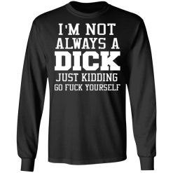 I’m Not Always A Dick Just Kidding Go Fuck Yourself T-Shirts, Hoodies, Long Sleeve 41
