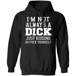 I’m Not Always A Dick Just Kidding Go Fuck Yourself T-Shirts, Hoodies, Long Sleeve 43