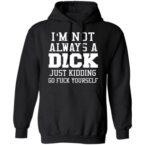 I’m Not Always A Dick Just Kidding Go Fuck Yourself T-Shirts, Hoodies, Long Sleeve 19