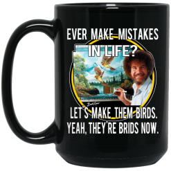 Bob Ross Ever Make Mistakes In Life Let’s Make Them Birds Yeah They’re Birds Now Mug 6